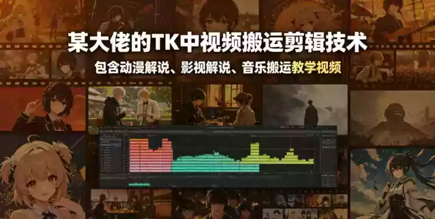 某大佬的TK中视频搬运剪辑技术，包含动漫解说、影视解说、音乐搬运教学视频