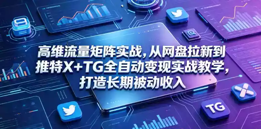 高维流量矩阵实战，从网盘拉新到推特X+TG全自动变现实战教学，打造长期被动收入