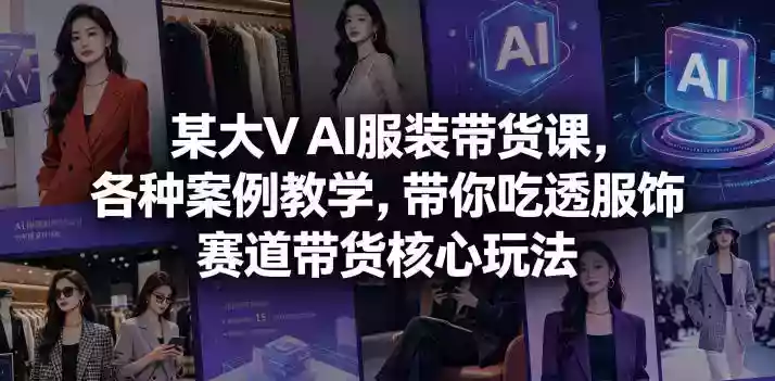 某大V AI服装带货课,各种案例教学,带你吃透服饰赛道带货核心玩法
