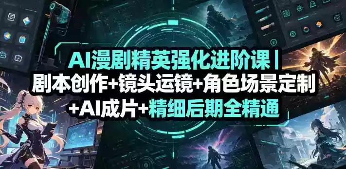 AI漫剧精英强化进阶课|剧本创作+镜头运镜+角色场景定制+AI成片+精细后期全精通