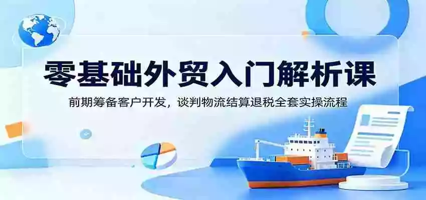 零基础外贸入门解析课:前期筹备客户开发,谈判物流结算退税全套实操流程 零基础外贸入门解析课:前期筹备客户开发,谈判物流结算退税全套实操流程