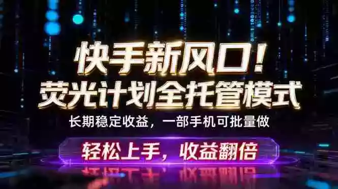 快手新风口!荧光计划全托管躺赚,不用自己干,批量操作月入3W+