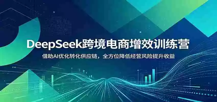 DeepSeek跨境电商增效训练营:借助AI优化转化供应链,全方位降低经营风险提升收益 DeepSeek跨境电商增效训练营:借助AI优化转化供应链,全方位降低经营风险提升收益