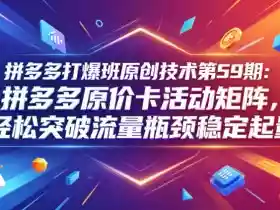 拼多多打爆班原创技术第59期:拼多多原价卡活动矩阵,轻松突破流量瓶颈稳定起量