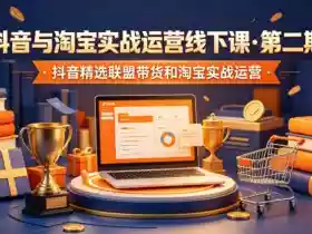 抖音与淘宝实战运营线下课·第二期,抖音精选联盟带货和淘宝实战运营