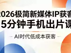 2026极简新媒体IP获客，15分钟手机出片课，AI时代低成本获客