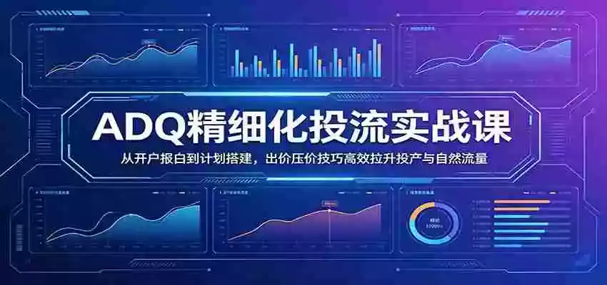 ADQ精细化投流实战课:从开户报白到计划搭建,出价压价技巧高效拉升投产与自然流量