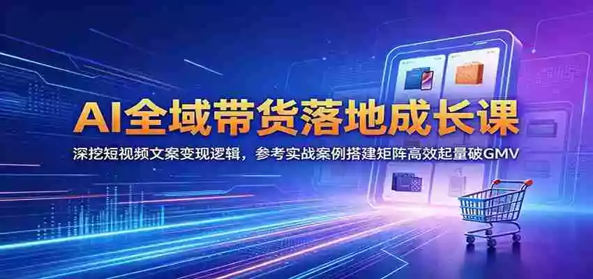 AI全域带货落地成长课:深挖短视频文案变现逻辑,参考实战案例搭建矩阵高效起量破GMV