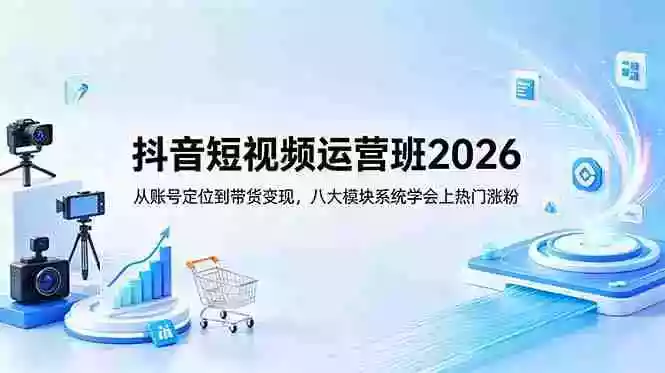 抖音短视频运营班2026:从账号定位到带货变现,八大模块系统学会上热门涨粉