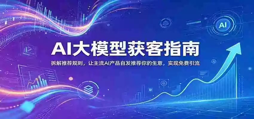 AI大模型获客指南:拆解推荐规则,让主流AI产品自发推荐你的生意 ,实现免费引流