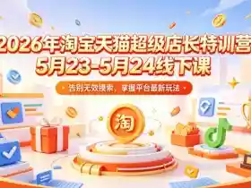 2026年淘宝天猫超级店长特训营5月23-5月24线下课，告别无效摸索，掌握平台最新玩法