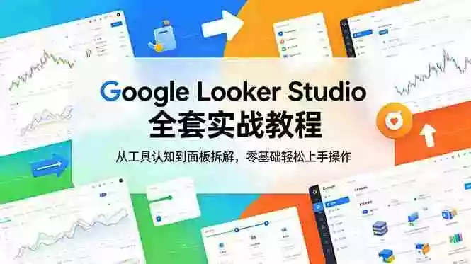 Google Looker Studio 全套实战教程，从工具认知到面板拆解，零基础轻松上手操作
