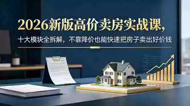 2026新版高价卖房实战课,十大模块全拆解,不靠降价也能快速把房子卖出好价钱 2026新版高价卖房实战课,十大模块全拆解,不靠降价也能快速把房子卖出好价钱