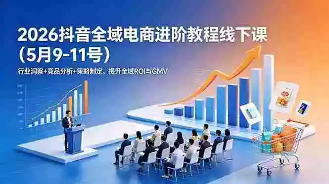 2026抖音全域电商进阶教程线下课(5月9-11号)行业洞察+竞品分析+策略制定,提升全域ROI与GMV 2026抖音全域电商进阶教程线下课(5月9-11号)行业洞察+竞品分析+策略制定,提升全域ROI与GMV