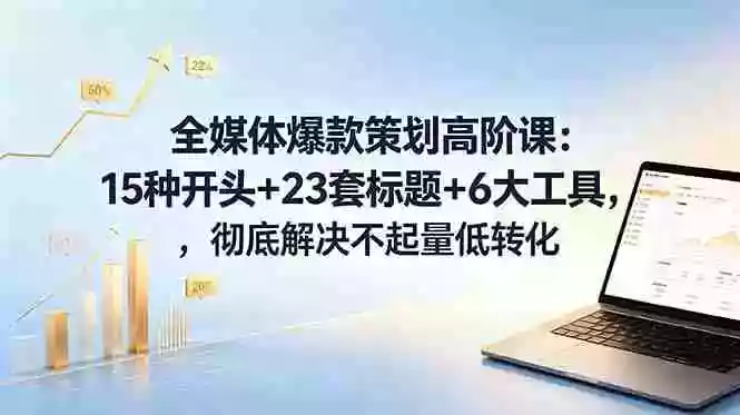 全媒体爆款策划高阶课:15种开头+23套标题+6大工具,彻底解决不起量低转化