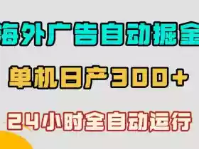 海外广告自动掘金，单台电脑日产300+，小白可操作，24小时全自动运行【揭秘】