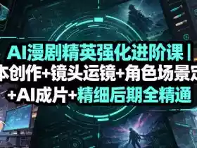 AI漫剧精英强化进阶课|剧本创作+镜头运镜+角色场景定制+AI成片+精细后期全精通