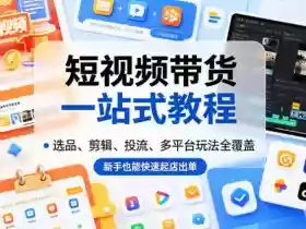 短视频带货一站式教程,选品、剪辑、投流、多平台玩法全覆盖,新手也能快速起店出单
