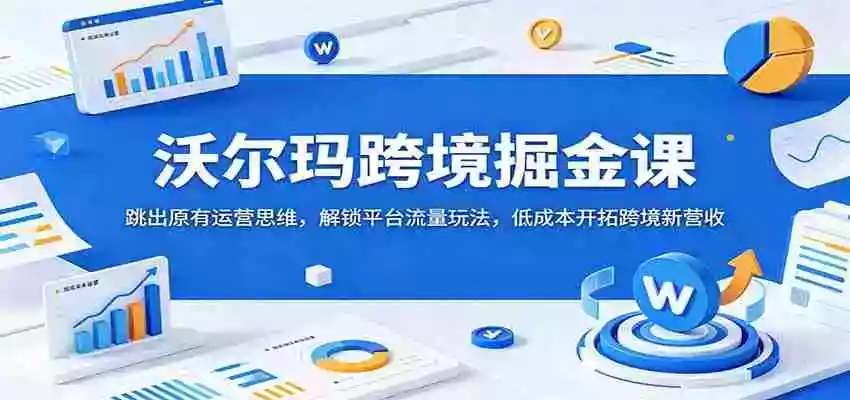 沃尔玛跨境掘金课:跳出原有运营思维,解锁平台流量玩法,低成本开拓跨境新营收