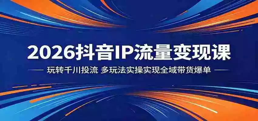 2026抖音IP流量变现课:玩转千川投流,多玩法实操实现全域带货爆单