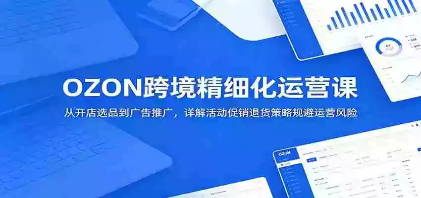 OZON跨境精细化运营课:从开店选品到广告推广,详解活动促销退货策略规避运营风险 OZON跨境精细化运营课:从开店选品到广告推广,详解活动促销退货策略规避运营风险