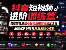 抖音短视频进阶训练营,完整覆盖从账号起号到爆款落地全流程,系统化拆解短视频变现核心逻辑