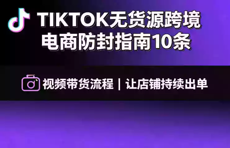 TIKTOK无货源跨境电商防封指南10条➕视频带货流程让自己的店铺持续出单【文档】 TIKTOK无货源跨境电商防封指南10条➕视频带货流程让自己的店铺持续出单【文档】