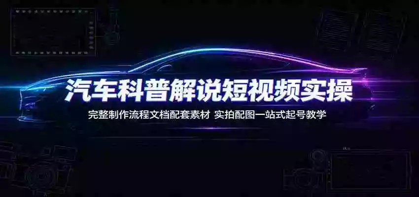汽车科普解说短视频实操：完整制作流程文档配套素材，实拍配图一站式起号教学