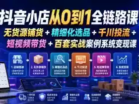 抖音小店从0到1全链路课|无货源铺货+精细化选品+千川投流+短视频带货+百套实战案例系统变现课(2026年7月更新)
