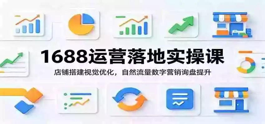1688运营落地实操课:店铺搭建视觉优化,自然流量数字营销询盘提升 1688运营落地实操课:店铺搭建视觉优化,自然流量数字营销询盘提升