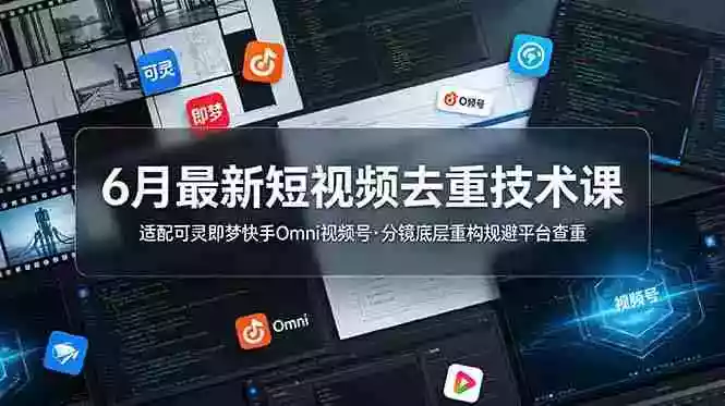 6月最新短视频去重技术课，适配可灵即梦快手Omni视频号，分镜底层重构规避平台查重