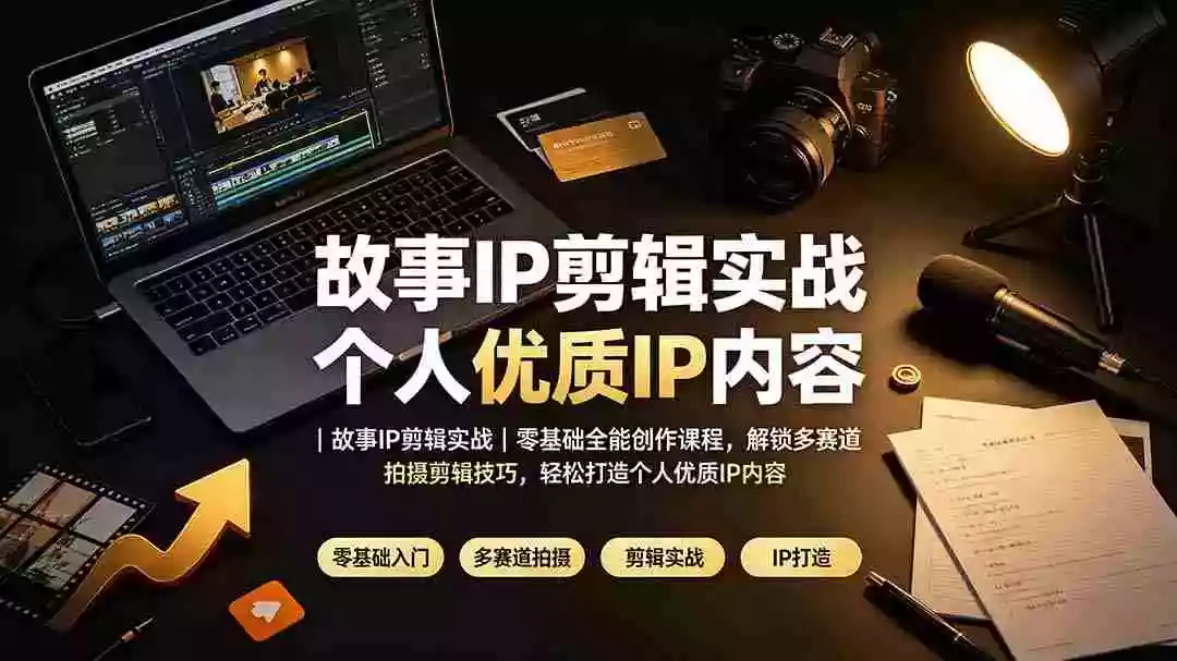 故事IP剪辑实战｜零基础全能创作课程，解锁多赛道拍摄剪辑技巧，轻松打造个人优质IP内容