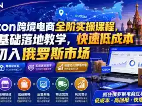 Ozon跨境电商全阶实操课程,零基础落地教学,快速低成本切入俄罗斯市场