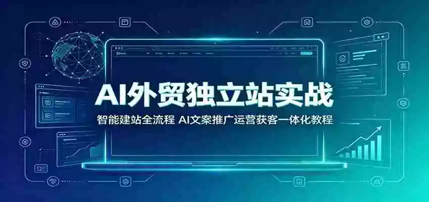 AI外贸独立站实战：智能建站全流程，AI文案推广运营获客一体化教程