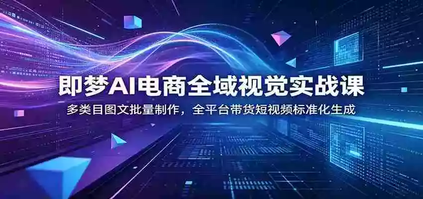 即梦AI电商全域视觉实战课：多类目图文批量制作，全平台带货短视频标准化生成