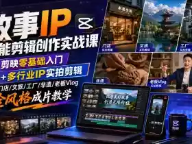 故事IP全能剪辑创作实战课|剪映零基础入门+多行业IP实拍剪辑,门店/文旅/工厂/非遗/老板Vlog全风格成片教学