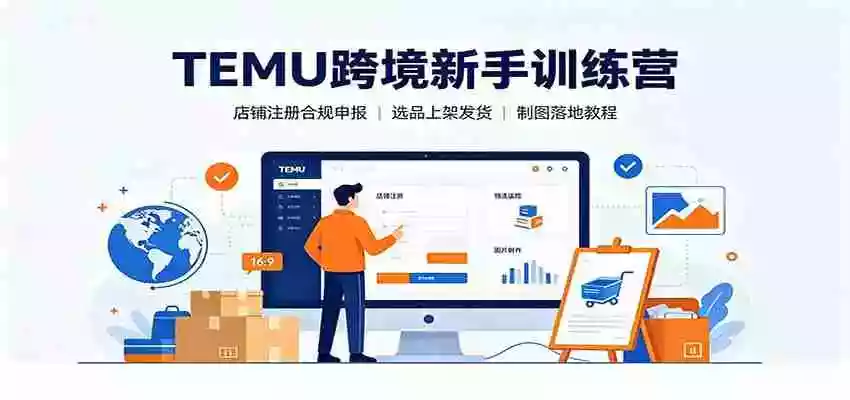 TEMU跨境新手训练营:店铺注册合规申报,选品上架发货制图落地教程 TEMU跨境新手训练营:店铺注册合规申报,选品上架发货制图落地教程