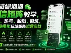 私域绿泡泡微信矩阵教学,基建、热号、脱敏、避坑,聚焦规模化私域矩阵运营实战