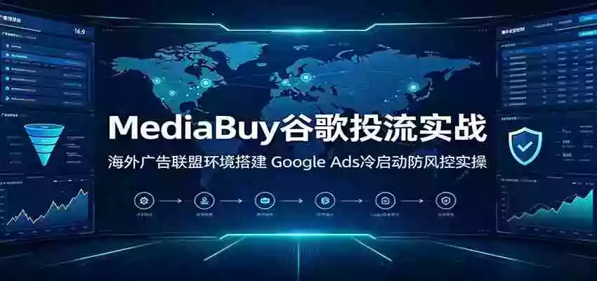 MediaBuy谷歌投流实战:海外广告联盟环境搭建,Google Ads冷启动防风控实操 MediaBuy谷歌投流实战:海外广告联盟环境搭建,Google Ads冷启动防风控实操
