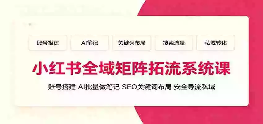 小红书全域矩阵拓流系统课:账号搭建、AI批量做笔记,SEO关键词布局、安全导流私域 小红书全域矩阵拓流系统课:账号搭建、AI批量做笔记,SEO关键词布局、安全导流私域