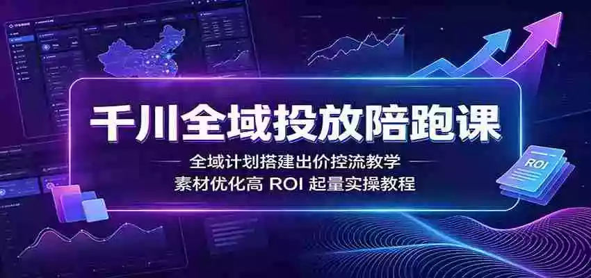 千川全域投放陪跑课：全域计划搭建出价控流教学，素材优化高ROI起量实操教程