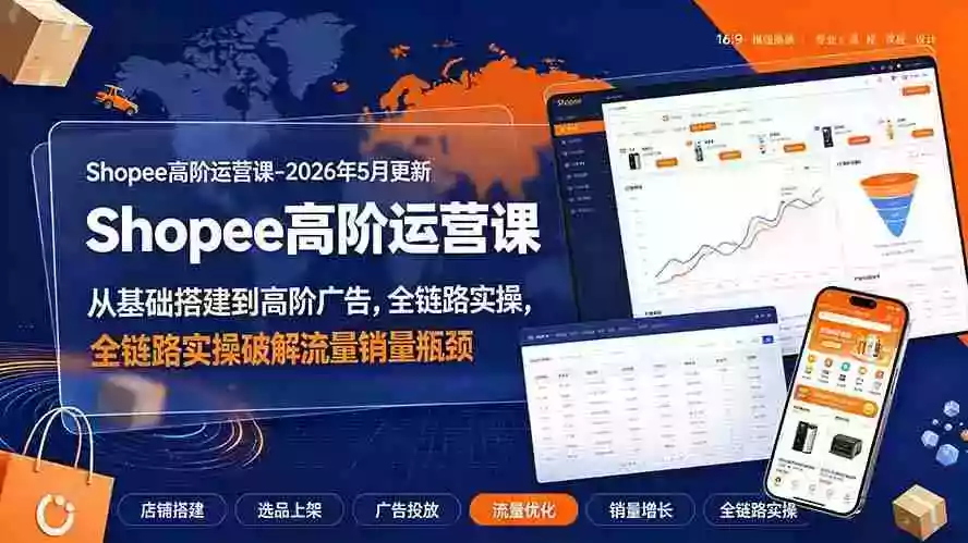 Shopee高阶运营课-2026年更新,从基础搭建到高阶广告,全链路实操破解流量销量瓶颈