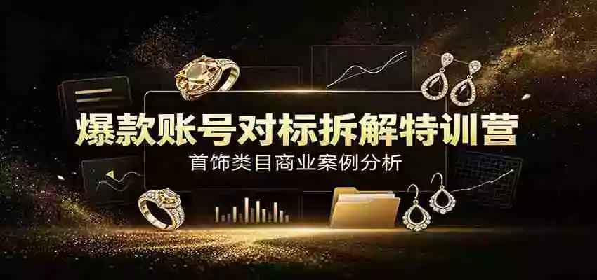 爆款账号对标拆解特训营:首饰类目商业案例分析,配套完整资料内容 爆款账号对标拆解特训营:首饰类目商业案例分析,配套完整资料内容