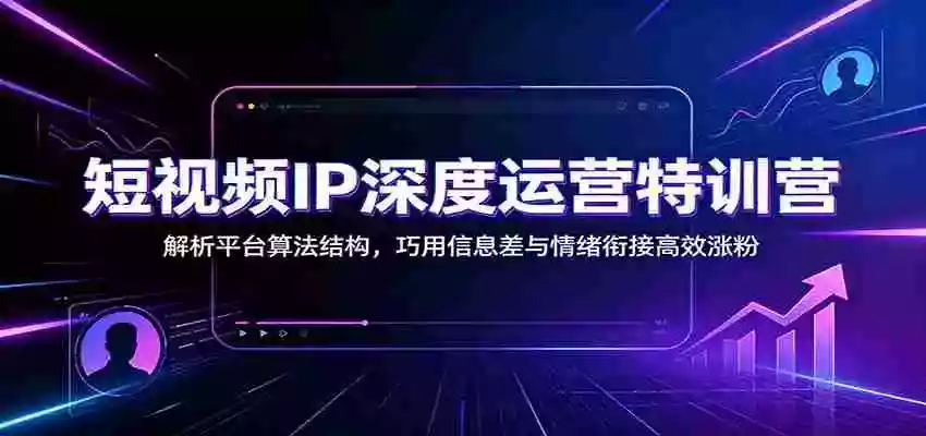 短视频IP深度运营特训营:解析平台算法结构,巧用信息差与情绪衔接高效涨粉