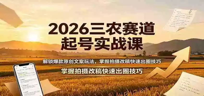 2026三农赛道起号实战课:解锁爆款原创文案玩法,掌握拍摄改稿快速出圈技巧