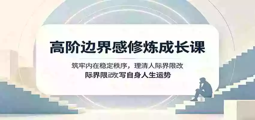 高阶边界感修炼成长课：筑牢内在稳定秩序，理清人际界限改写自身人生运势