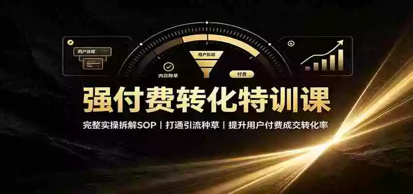 强付费转化特训课：完整实操拆解SOP，打通引流种草，提升用户付费成交转化率