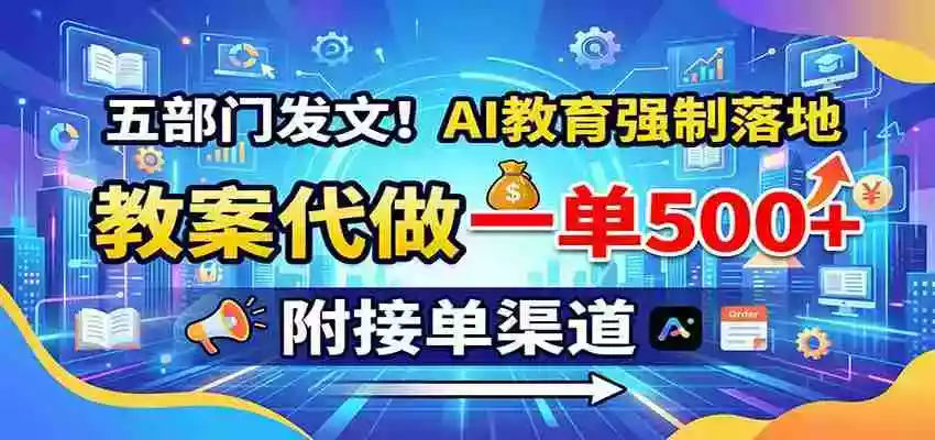 五部门发文!AI教育强制落地,教案代做一单500+,附接单渠道