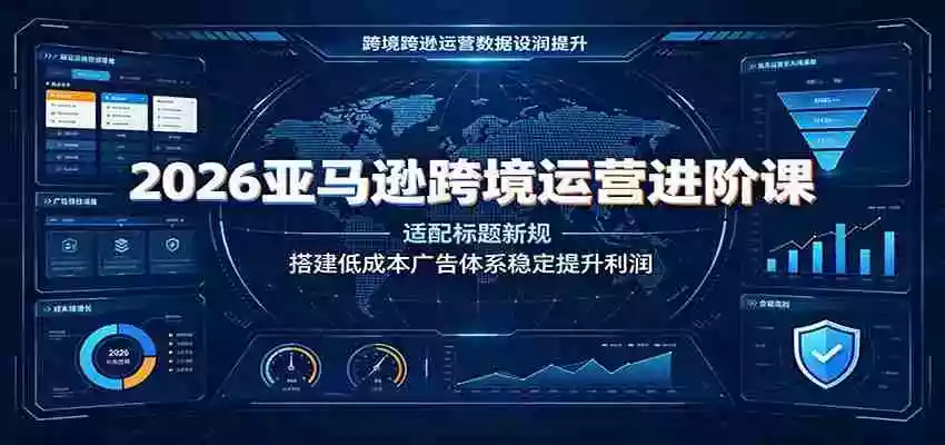 2026亚马逊跨境运营进阶课:适配标题新规,搭建低成本广告体系稳定提升利润