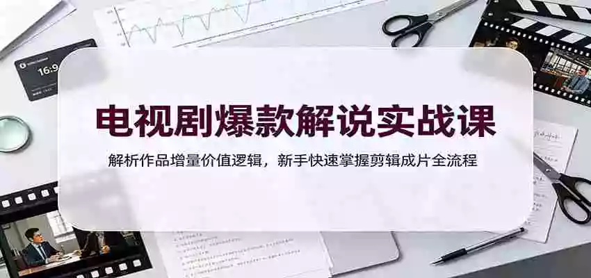 电视剧爆款解说实战课:解析作品增量价值逻辑,新手快速掌握剪辑成片全流程